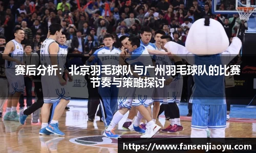 赛后分析：北京羽毛球队与广州羽毛球队的比赛节奏与策略探讨