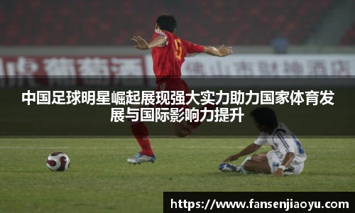 中国足球明星崛起展现强大实力助力国家体育发展与国际影响力提升