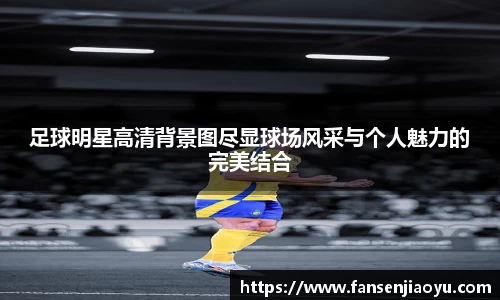 足球明星高清背景图尽显球场风采与个人魅力的完美结合